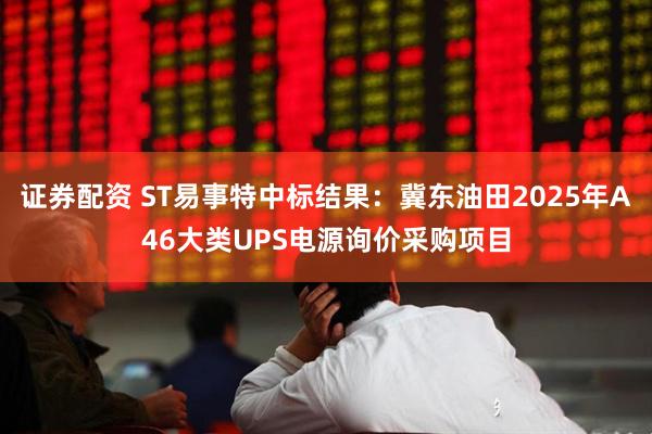 证券配资 ST易事特中标结果：冀东油田2025年A46大类UPS电源询价采购项目