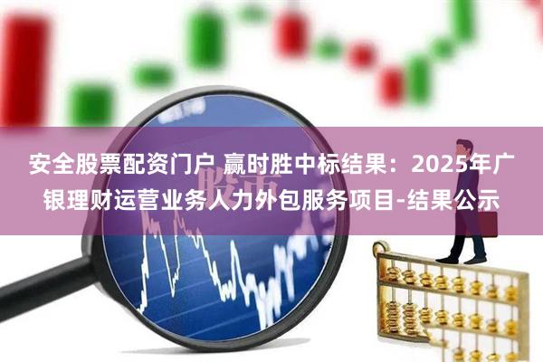 安全股票配资门户 赢时胜中标结果：2025年广银理财运营业务人力外包服务项目-结果公示