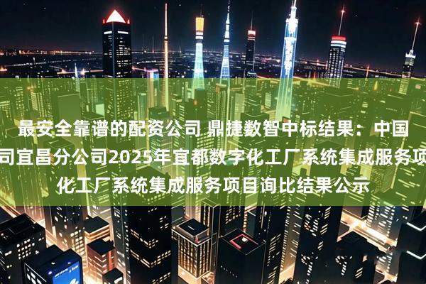 最安全靠谱的配资公司 鼎捷数智中标结果：中国电信股份有限公司宜昌分公司2025年宜都数字化工厂系统集成服务项目询比结果公示