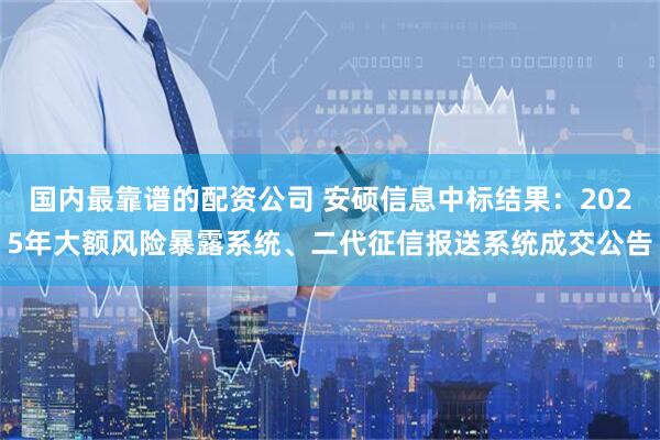 国内最靠谱的配资公司 安硕信息中标结果：2025年大额风险暴露系统、二代征信报送系统成交公告