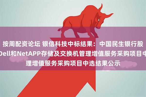 按周配资论坛 银信科技中标结果：中国民生银行股份有限公司Dell和NetAPP存储及交换机管理增值服务采购项目中选结果公示