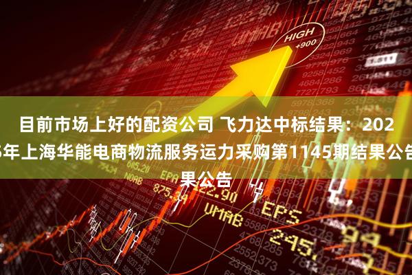 目前市场上好的配资公司 飞力达中标结果：2025年上海华能电商物流服务运力采购第1145期结果公告
