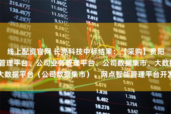 线上配资官网 长亮科技中标结果：【采购】贵阳银行2025年零售销售管理平台、公司业务管理平台、公司数据集市、大数据平台（公司数据集市）、网点智能管理平台开发外包采购项目成交公告