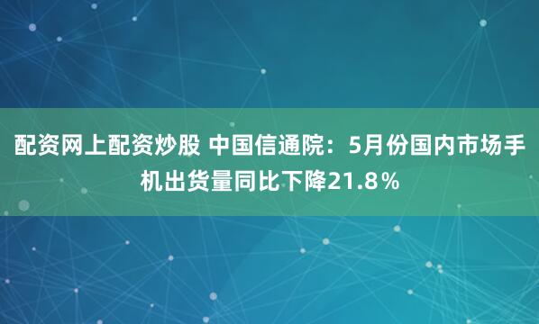 配资网上配资炒股 中国信通院：5月份国内市场手机出货量同比下降21.8％