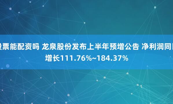 股票能配资吗 龙泉股份发布上半年预增公告 净利润同比增长111.76%~184.37%