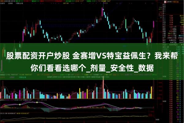 股票配资开户炒股 金赛增VS特宝益佩生？我来帮你们看看选哪个_剂量_安全性_数据