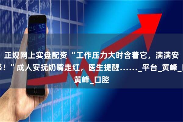 正规网上实盘配资 “工作压力大时含着它，满满安全感！”成人安抚奶嘴走红，医生提醒……_平台_黄峰_口腔