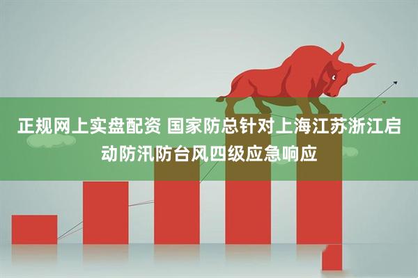 正规网上实盘配资 国家防总针对上海江苏浙江启动防汛防台风四级应急响应