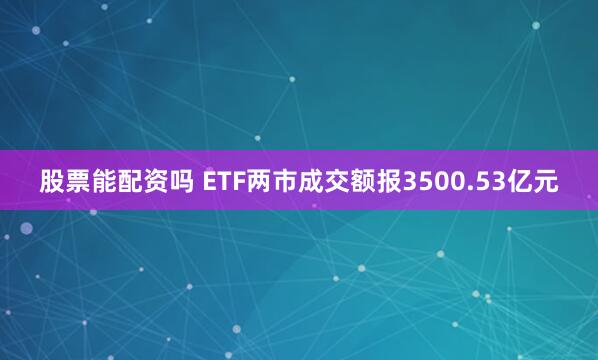 股票能配资吗 ETF两市成交额报3500.53亿元