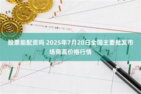 股票能配资吗 2025年7月20日全国主要批发市场茼蒿价格行情