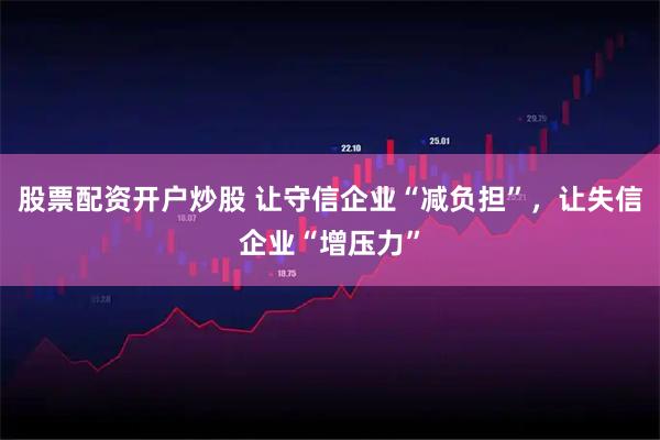 股票配资开户炒股 让守信企业“减负担”，让失信企业“增压力”