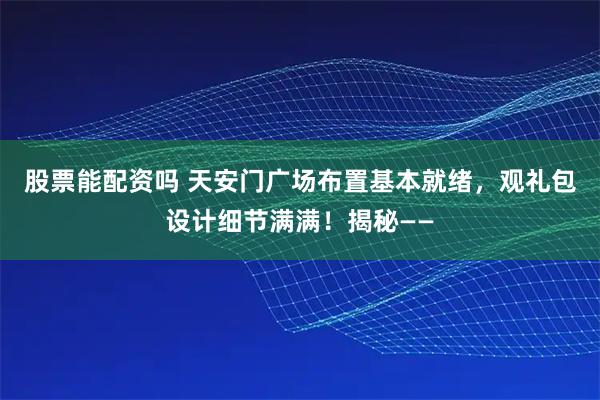 股票能配资吗 天安门广场布置基本就绪，观礼包设计细节满满！揭秘——