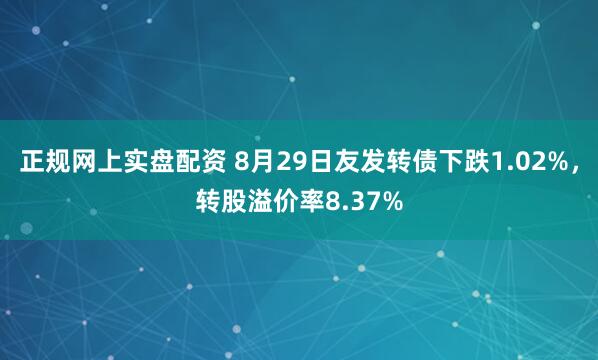 正规网上实盘配资 8月29日友发转债下跌1.02%，转股溢价率8.37%