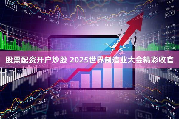 股票配资开户炒股 2025世界制造业大会精彩收官