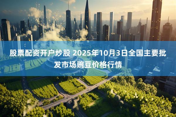 股票配资开户炒股 2025年10月3日全国主要批发市场豌豆价格行情