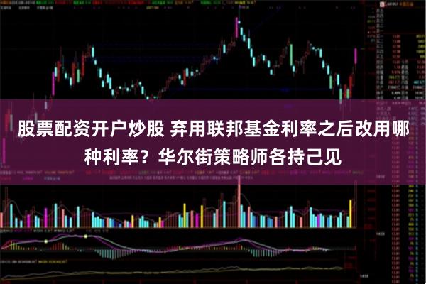 股票配资开户炒股 弃用联邦基金利率之后改用哪种利率？华尔街策略师各持己见