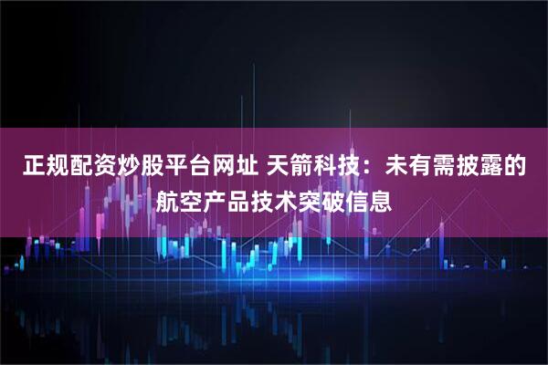 正规配资炒股平台网址 天箭科技：未有需披露的航空产品技术突破信息