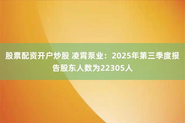 股票配资开户炒股 凌霄泵业：2025年第三季度报告股东人数为22305人