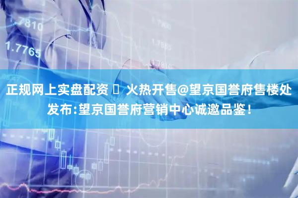 正规网上实盘配资 ℘火热开售@望京国誉府售楼处发布:望京国誉府营销中心诚邀品鉴！
