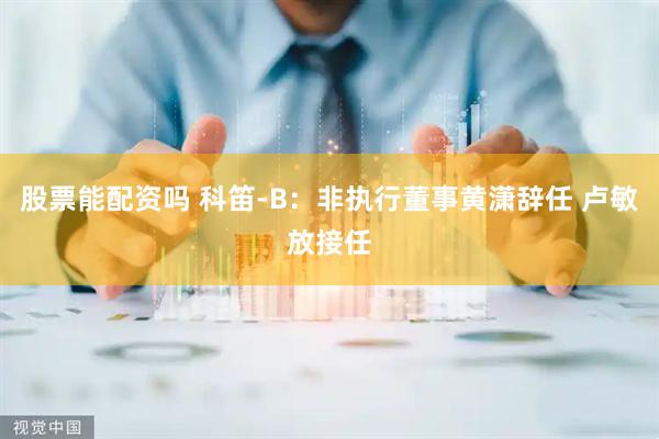 股票能配资吗 科笛-B：非执行董事黄潇辞任 卢敏放接任
