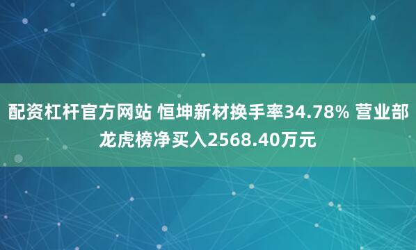 配资杠杆官方网站 恒坤新材换手率34.78% 营业部龙虎榜净买入2568.40万元