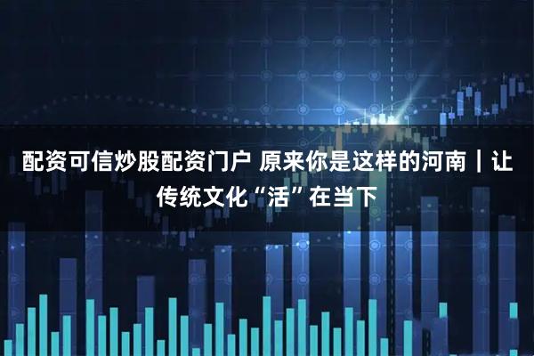 配资可信炒股配资门户 原来你是这样的河南｜让传统文化“活”在当下