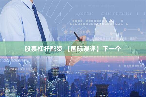股票杠杆配资 【国际漫评】下一个