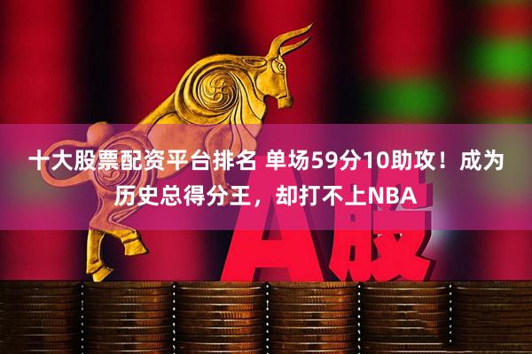 十大股票配资平台排名 单场59分10助攻！成为历史总得分王，却打不上NBA