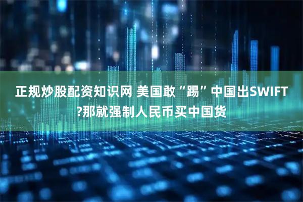 正规炒股配资知识网 美国敢“踢”中国出SWIFT?那就强制人民币买中国货