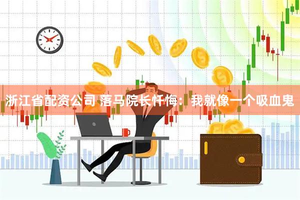 浙江省配资公司 落马院长忏悔：我就像一个吸血鬼