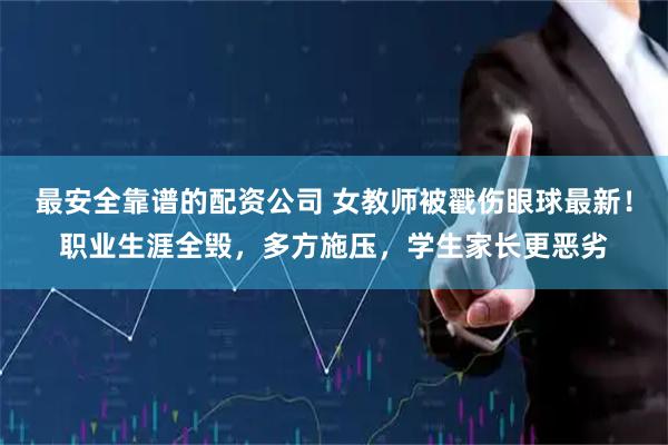 最安全靠谱的配资公司 女教师被戳伤眼球最新！职业生涯全毁，多方施压，学生家长更恶劣