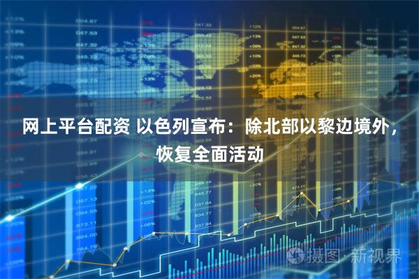 网上平台配资 以色列宣布：除北部以黎边境外，恢复全面活动
