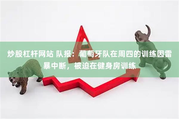 炒股杠杆网站 队报：葡萄牙队在周四的训练因雷暴中断，被迫在健身房训练