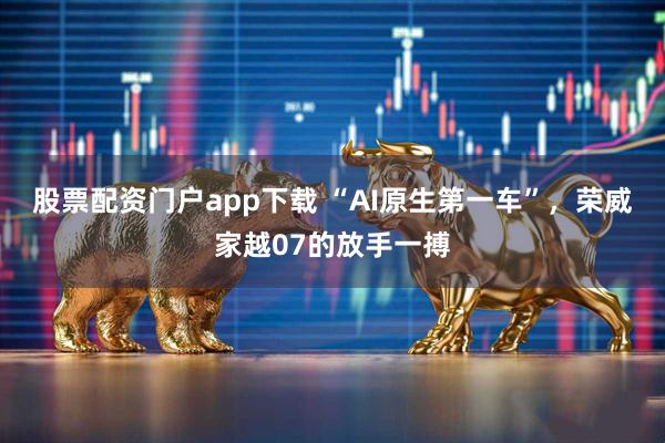 股票配资门户app下载 “AI原生第一车”，荣威家越07的放手一搏