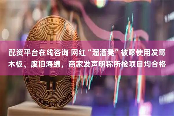 配资平台在线咨询 网红“溜溜凳”被曝使用发霉木板、废旧海绵，商家发声明称所检项目均合格